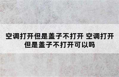 空调打开但是盖子不打开 空调打开但是盖子不打开可以吗